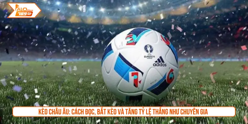 Kèo châu Âu: Cách đọc, bắt kèo và tăng tỷ lệ thắng như chuyên gia
